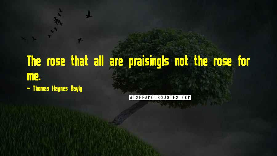 Thomas Haynes Bayly Quotes: The rose that all are praisingIs not the rose for me.