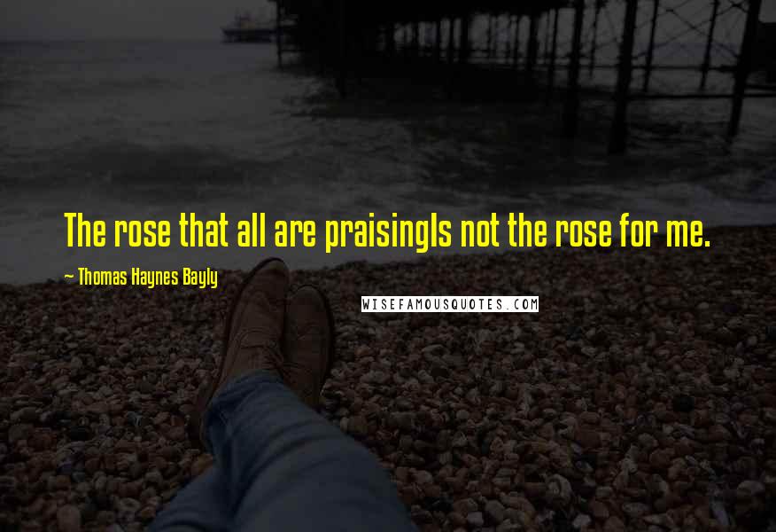 Thomas Haynes Bayly Quotes: The rose that all are praisingIs not the rose for me.