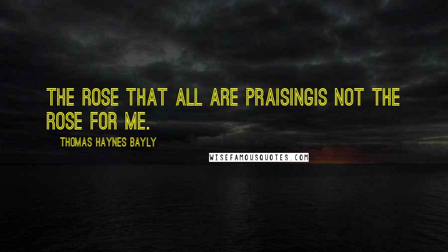 Thomas Haynes Bayly Quotes: The rose that all are praisingIs not the rose for me.