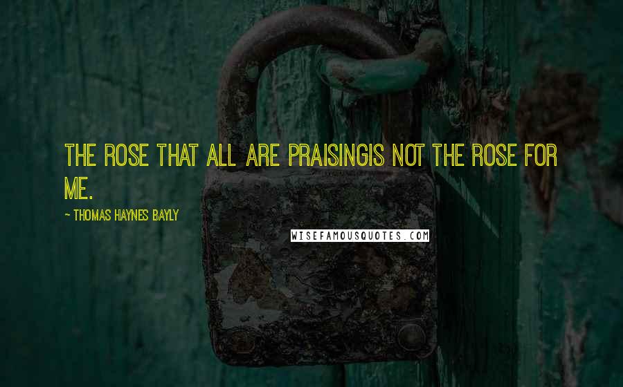 Thomas Haynes Bayly Quotes: The rose that all are praisingIs not the rose for me.