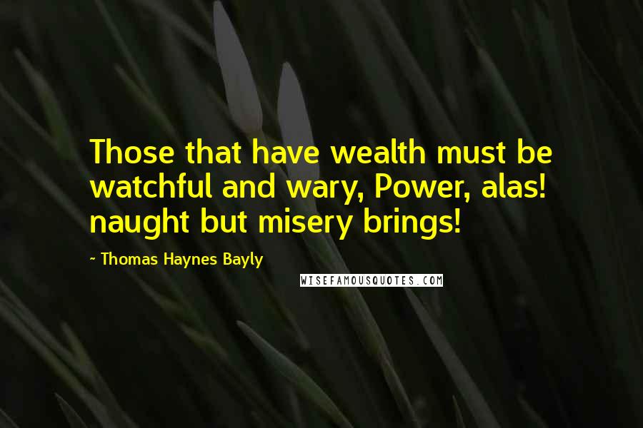 Thomas Haynes Bayly Quotes: Those that have wealth must be watchful and wary, Power, alas! naught but misery brings!
