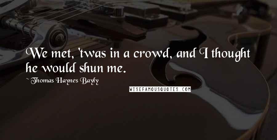 Thomas Haynes Bayly Quotes: We met, 'twas in a crowd, and I thought he would shun me.