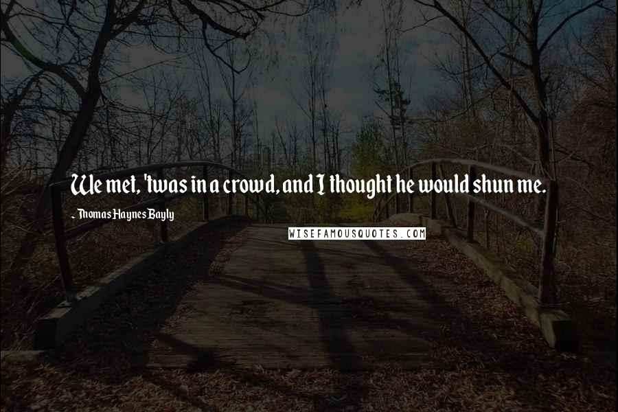 Thomas Haynes Bayly Quotes: We met, 'twas in a crowd, and I thought he would shun me.