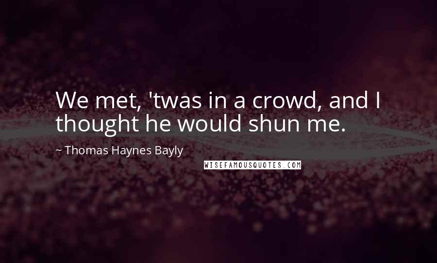 Thomas Haynes Bayly Quotes: We met, 'twas in a crowd, and I thought he would shun me.