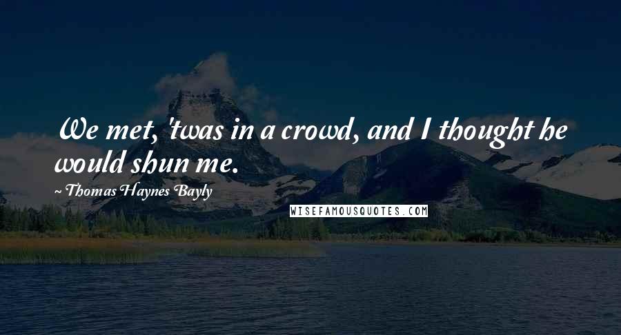 Thomas Haynes Bayly Quotes: We met, 'twas in a crowd, and I thought he would shun me.