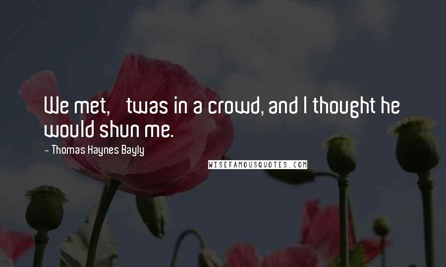 Thomas Haynes Bayly Quotes: We met, 'twas in a crowd, and I thought he would shun me.