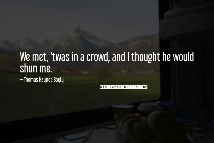 Thomas Haynes Bayly Quotes: We met, 'twas in a crowd, and I thought he would shun me.