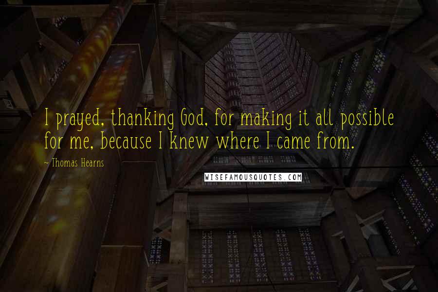 Thomas Hearns Quotes: I prayed, thanking God, for making it all possible for me, because I knew where I came from.