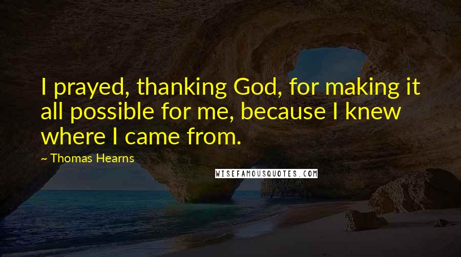 Thomas Hearns Quotes: I prayed, thanking God, for making it all possible for me, because I knew where I came from.