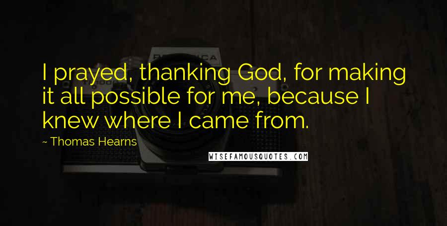 Thomas Hearns Quotes: I prayed, thanking God, for making it all possible for me, because I knew where I came from.