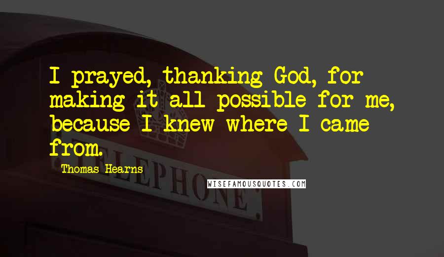 Thomas Hearns Quotes: I prayed, thanking God, for making it all possible for me, because I knew where I came from.