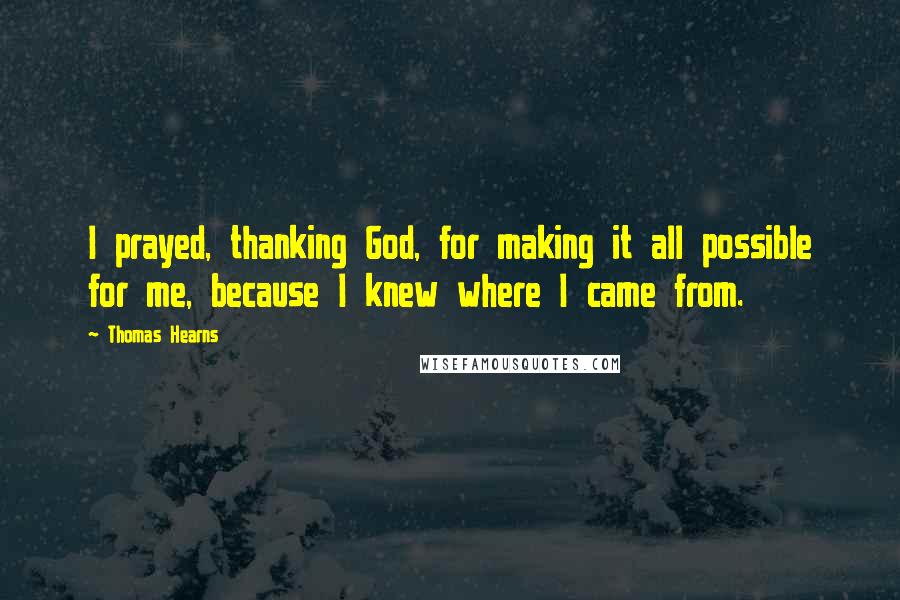 Thomas Hearns Quotes: I prayed, thanking God, for making it all possible for me, because I knew where I came from.