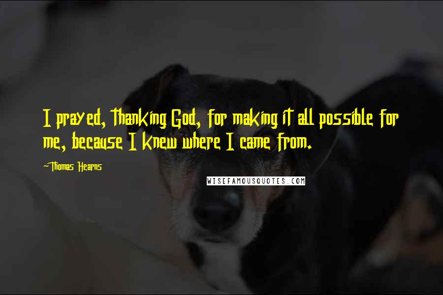 Thomas Hearns Quotes: I prayed, thanking God, for making it all possible for me, because I knew where I came from.