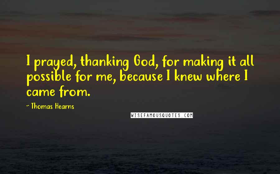 Thomas Hearns Quotes: I prayed, thanking God, for making it all possible for me, because I knew where I came from.