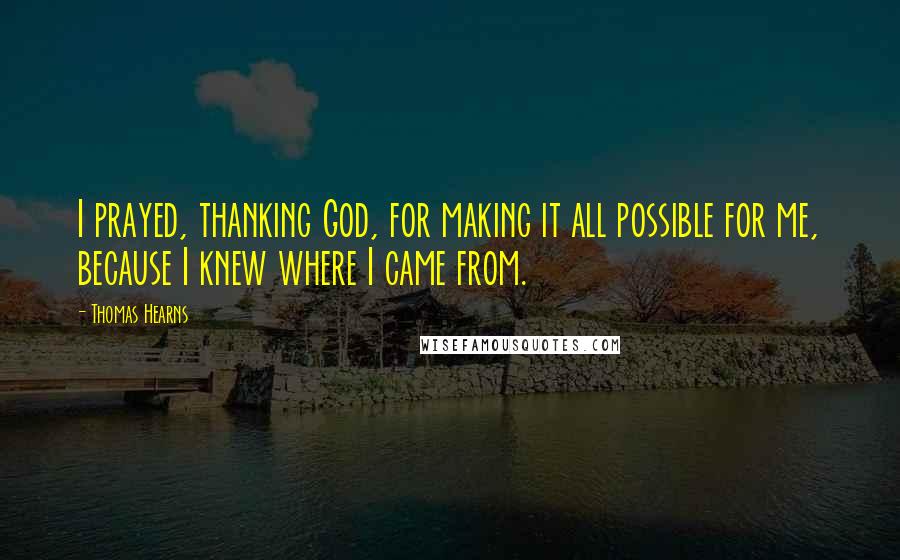 Thomas Hearns Quotes: I prayed, thanking God, for making it all possible for me, because I knew where I came from.