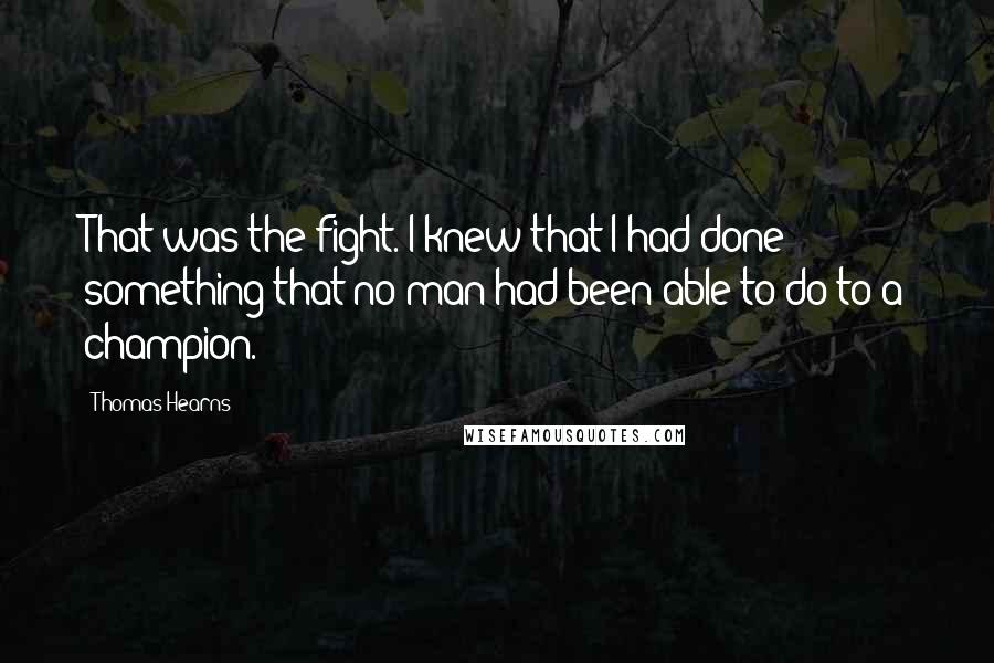 Thomas Hearns Quotes: That was the fight. I knew that I had done something that no man had been able to do to a champion.