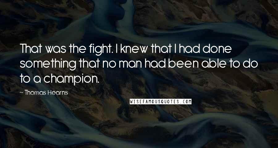 Thomas Hearns Quotes: That was the fight. I knew that I had done something that no man had been able to do to a champion.