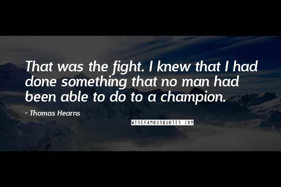 Thomas Hearns Quotes: That was the fight. I knew that I had done something that no man had been able to do to a champion.