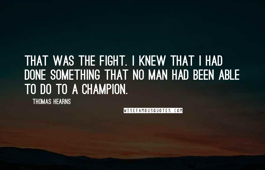 Thomas Hearns Quotes: That was the fight. I knew that I had done something that no man had been able to do to a champion.
