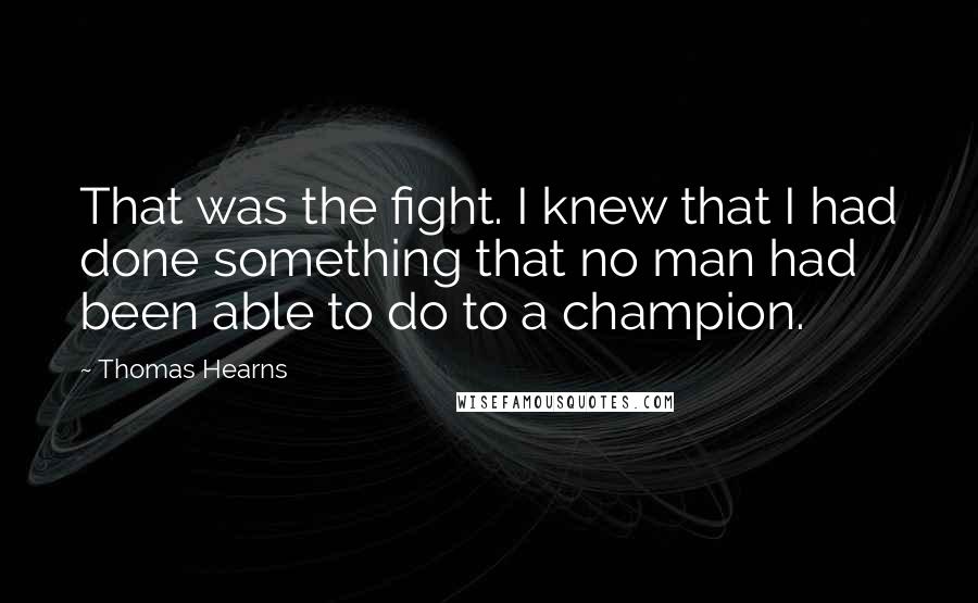 Thomas Hearns Quotes: That was the fight. I knew that I had done something that no man had been able to do to a champion.