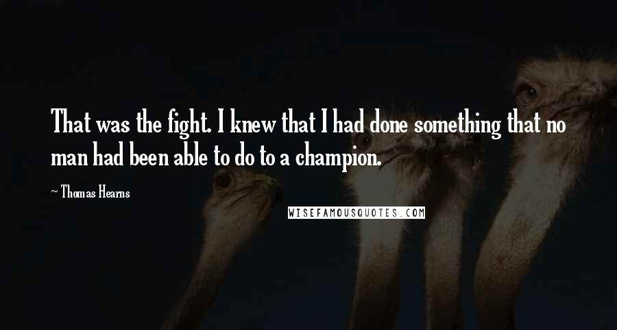 Thomas Hearns Quotes: That was the fight. I knew that I had done something that no man had been able to do to a champion.