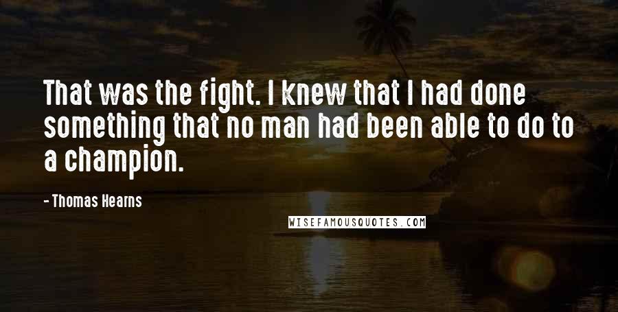Thomas Hearns Quotes: That was the fight. I knew that I had done something that no man had been able to do to a champion.