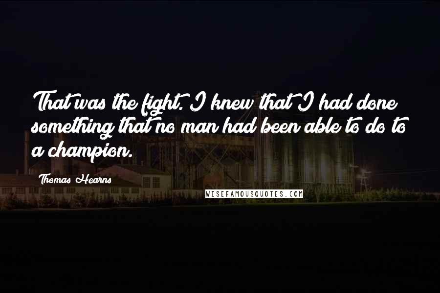 Thomas Hearns Quotes: That was the fight. I knew that I had done something that no man had been able to do to a champion.