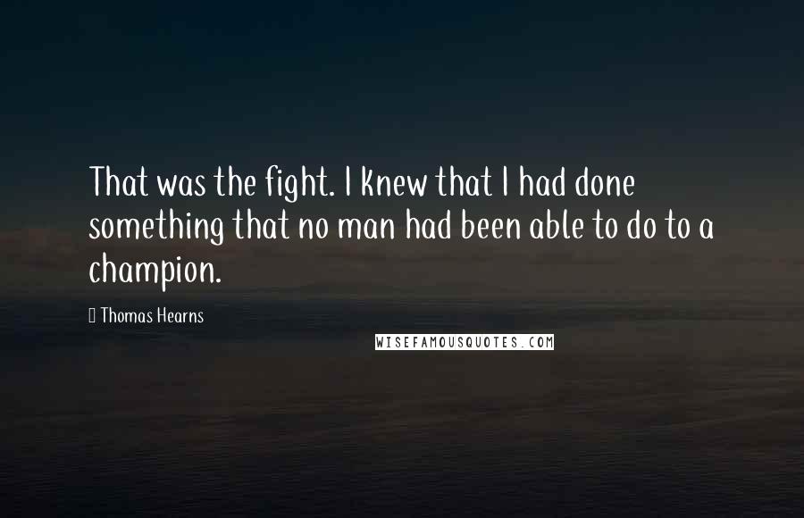Thomas Hearns Quotes: That was the fight. I knew that I had done something that no man had been able to do to a champion.