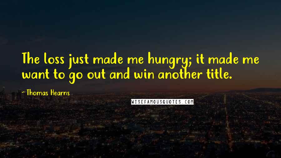 Thomas Hearns Quotes: The loss just made me hungry; it made me want to go out and win another title.