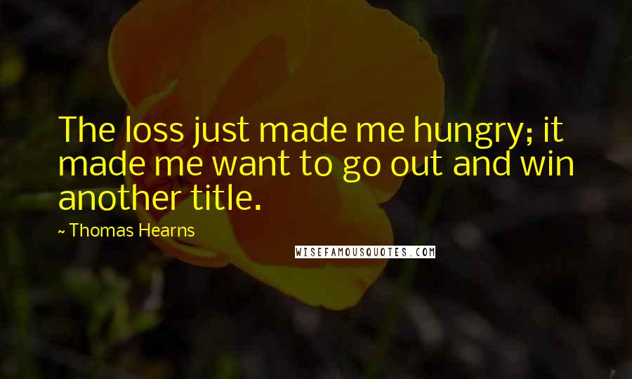 Thomas Hearns Quotes: The loss just made me hungry; it made me want to go out and win another title.