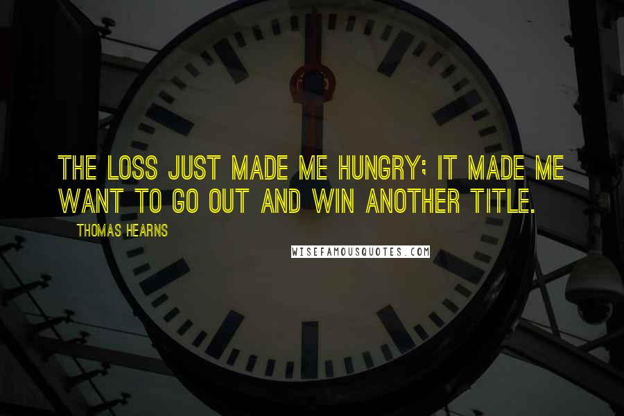 Thomas Hearns Quotes: The loss just made me hungry; it made me want to go out and win another title.