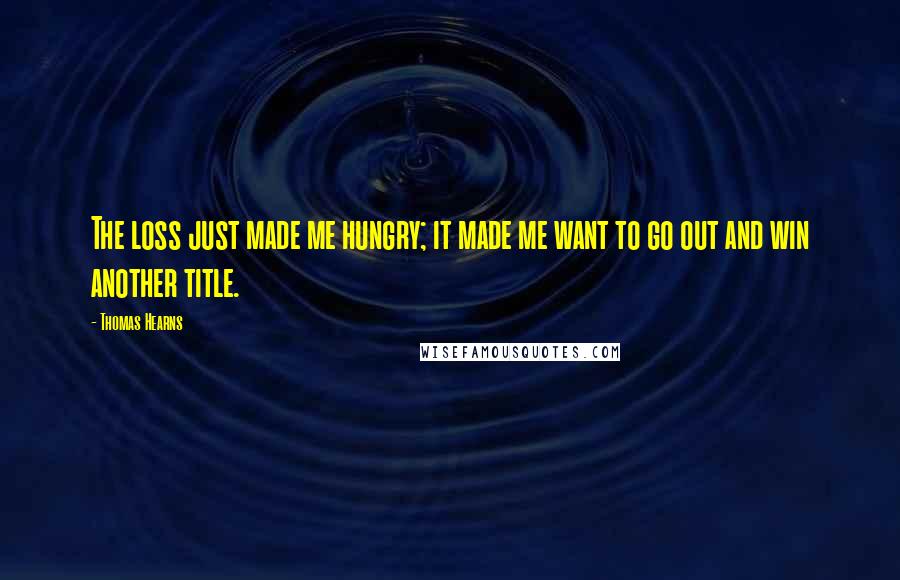 Thomas Hearns Quotes: The loss just made me hungry; it made me want to go out and win another title.