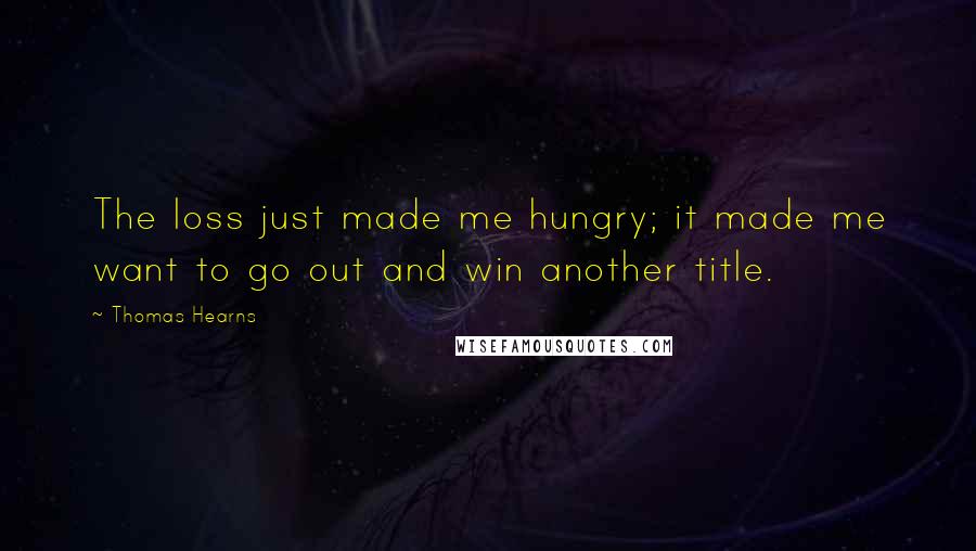 Thomas Hearns Quotes: The loss just made me hungry; it made me want to go out and win another title.