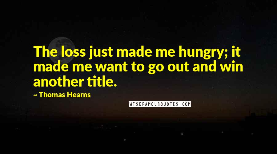 Thomas Hearns Quotes: The loss just made me hungry; it made me want to go out and win another title.