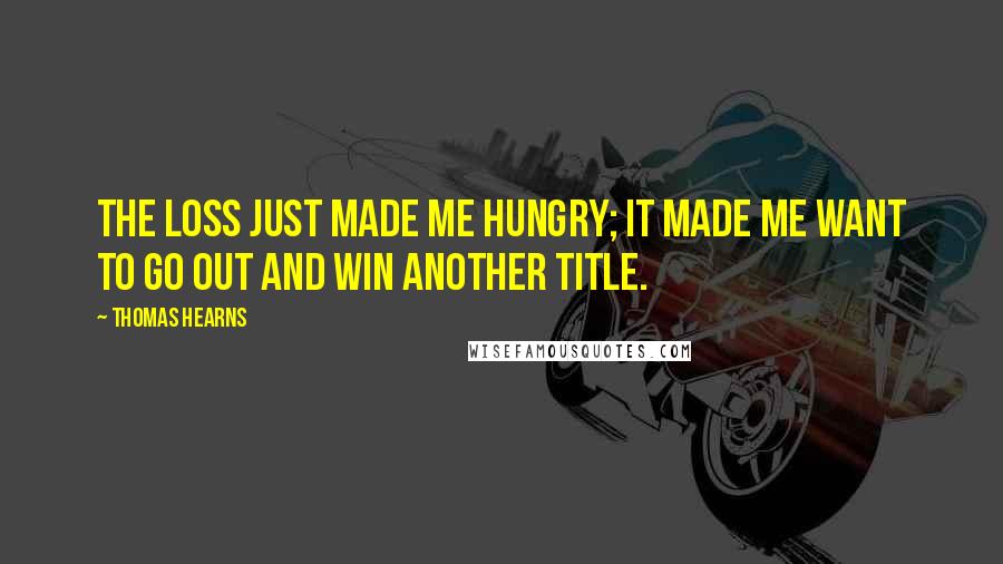 Thomas Hearns Quotes: The loss just made me hungry; it made me want to go out and win another title.