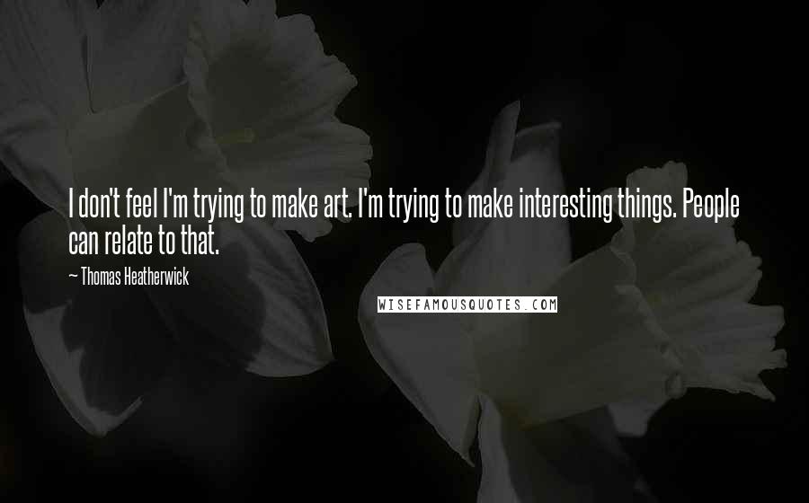 Thomas Heatherwick Quotes: I don't feel I'm trying to make art. I'm trying to make interesting things. People can relate to that.