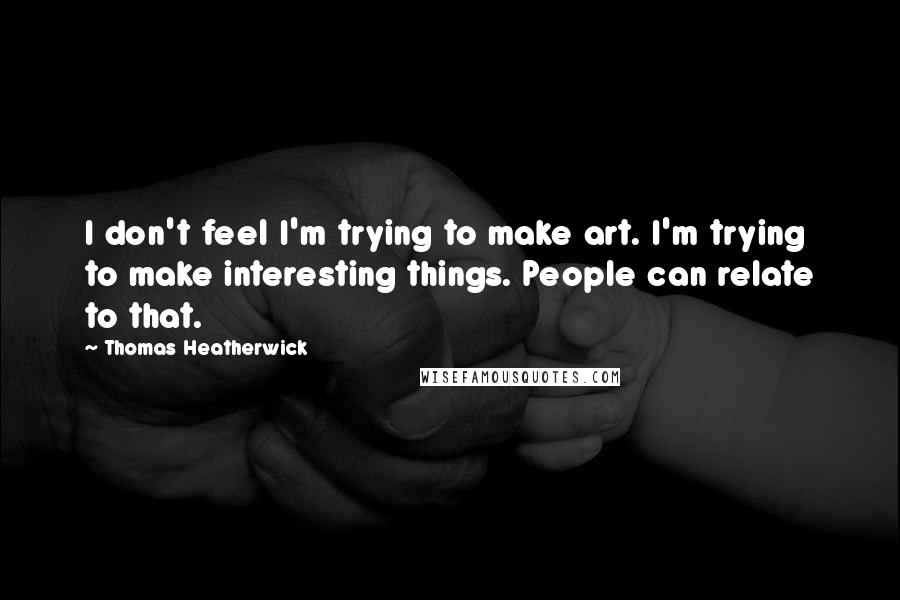 Thomas Heatherwick Quotes: I don't feel I'm trying to make art. I'm trying to make interesting things. People can relate to that.