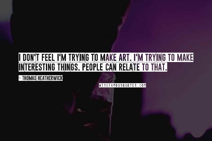 Thomas Heatherwick Quotes: I don't feel I'm trying to make art. I'm trying to make interesting things. People can relate to that.