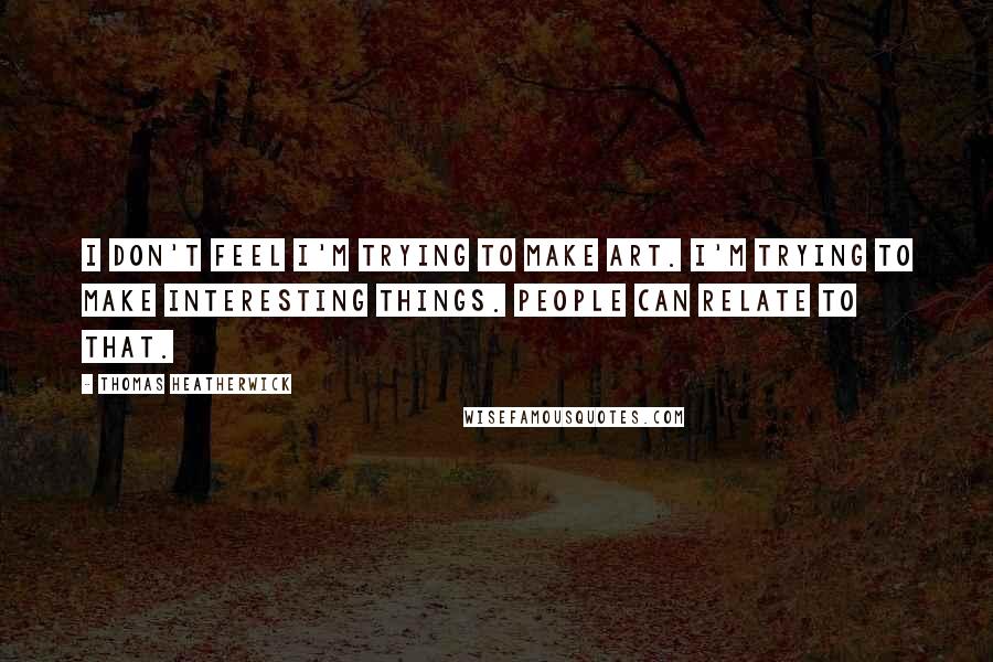 Thomas Heatherwick Quotes: I don't feel I'm trying to make art. I'm trying to make interesting things. People can relate to that.