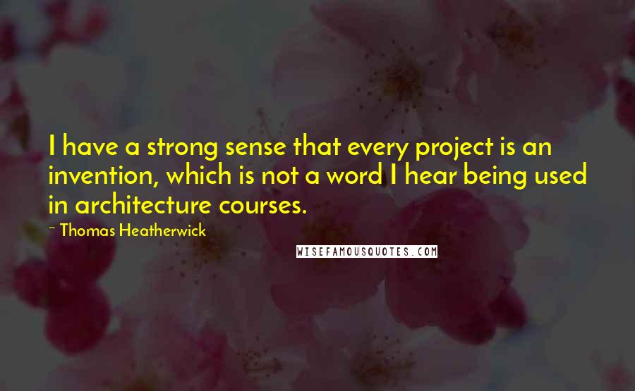 Thomas Heatherwick Quotes: I have a strong sense that every project is an invention, which is not a word I hear being used in architecture courses.