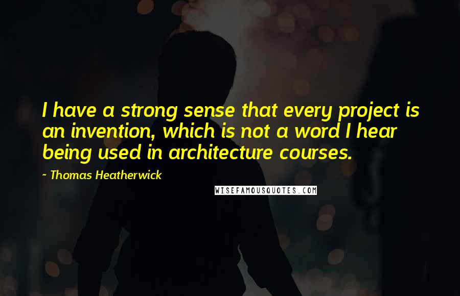 Thomas Heatherwick Quotes: I have a strong sense that every project is an invention, which is not a word I hear being used in architecture courses.