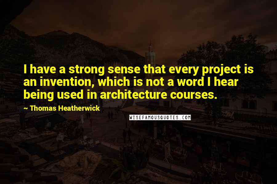 Thomas Heatherwick Quotes: I have a strong sense that every project is an invention, which is not a word I hear being used in architecture courses.