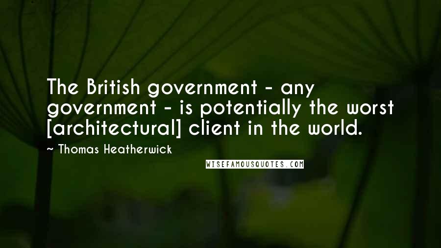 Thomas Heatherwick Quotes: The British government - any government - is potentially the worst [architectural] client in the world.