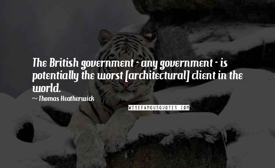 Thomas Heatherwick Quotes: The British government - any government - is potentially the worst [architectural] client in the world.