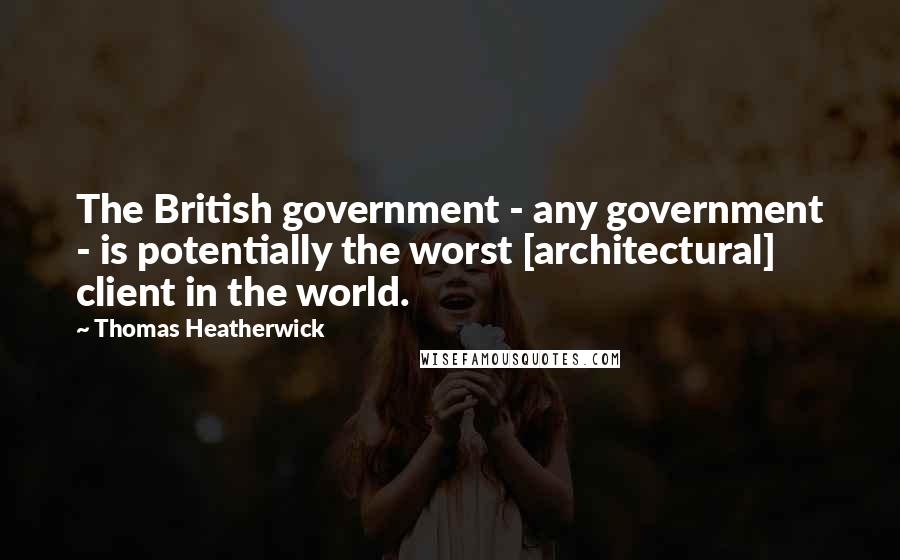 Thomas Heatherwick Quotes: The British government - any government - is potentially the worst [architectural] client in the world.