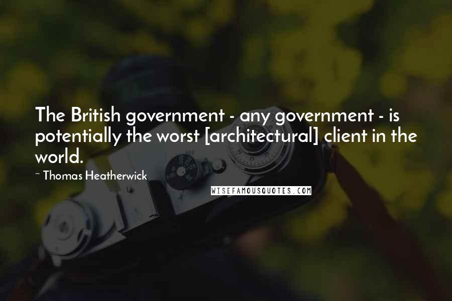 Thomas Heatherwick Quotes: The British government - any government - is potentially the worst [architectural] client in the world.