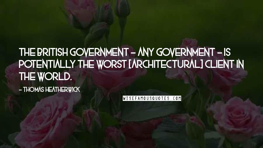 Thomas Heatherwick Quotes: The British government - any government - is potentially the worst [architectural] client in the world.