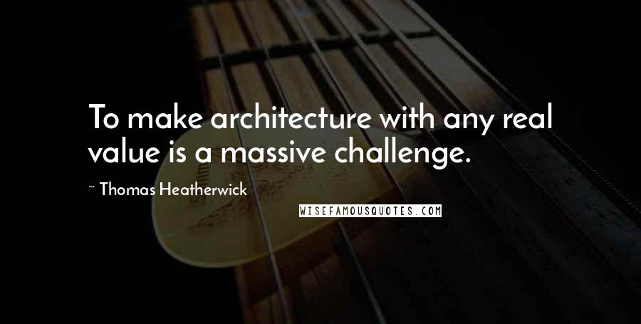 Thomas Heatherwick Quotes: To make architecture with any real value is a massive challenge.