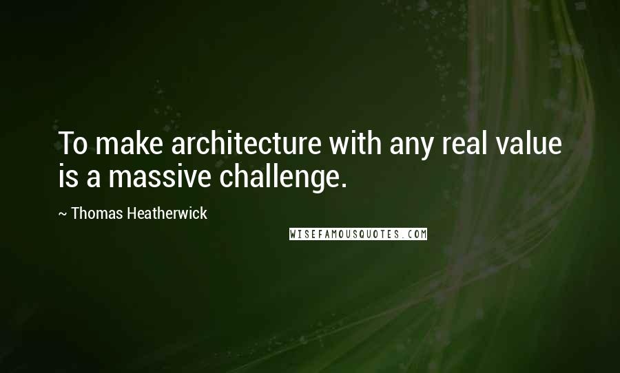Thomas Heatherwick Quotes: To make architecture with any real value is a massive challenge.