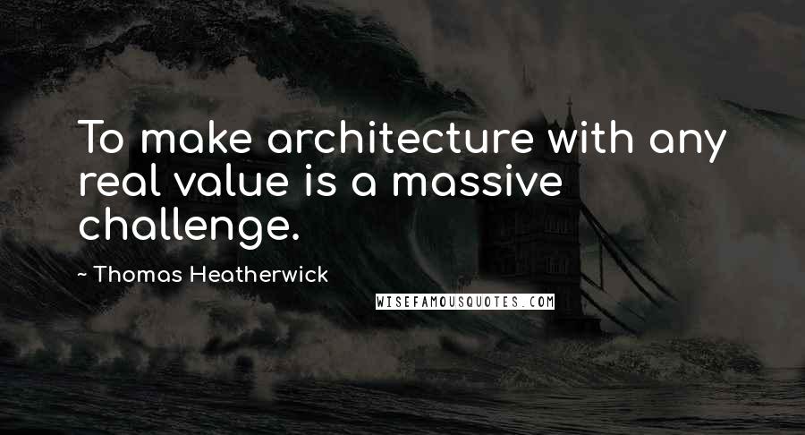 Thomas Heatherwick Quotes: To make architecture with any real value is a massive challenge.